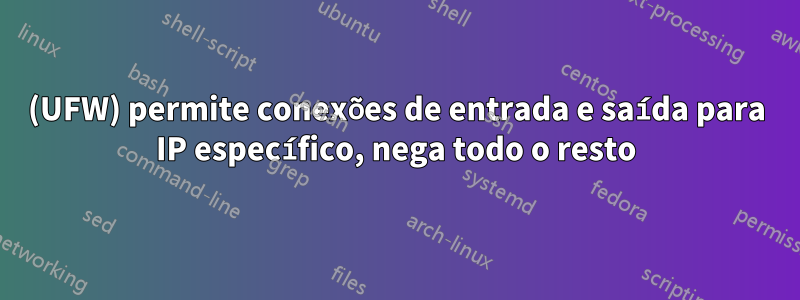 (UFW) permite conexões de entrada e saída para IP específico, nega todo o resto