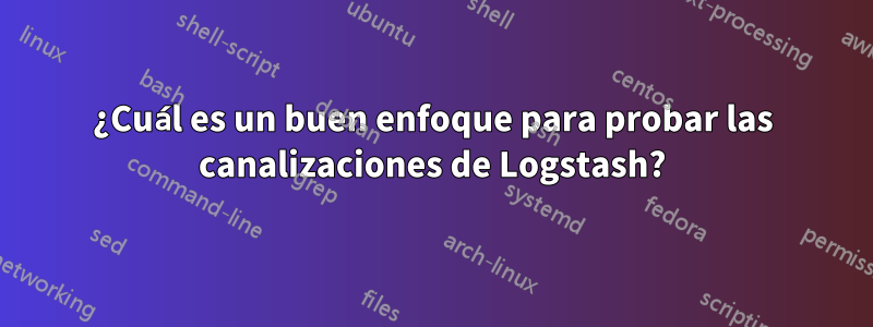 ¿Cuál es un buen enfoque para probar las canalizaciones de Logstash?