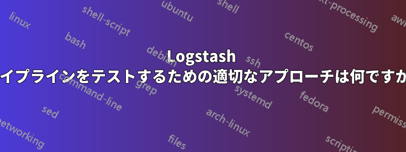 Logstash パイプラインをテストするための適切なアプローチは何ですか?