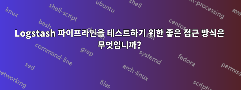 Logstash 파이프라인을 테스트하기 위한 좋은 접근 방식은 무엇입니까?