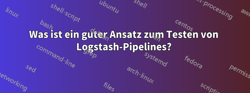 Was ist ein guter Ansatz zum Testen von Logstash-Pipelines?