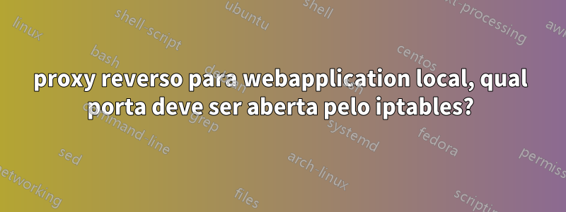 proxy reverso para webapplication local, qual porta deve ser aberta pelo iptables?