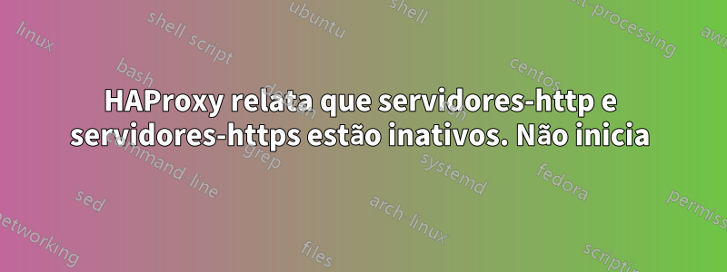 HAProxy relata que servidores-http e servidores-https estão inativos. Não inicia