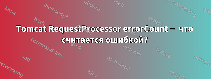 Tomcat RequestProcessor errorCount — что считается ошибкой?