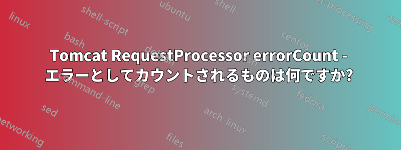 Tomcat RequestProcessor errorCount - エラーとしてカウントされるものは何ですか?