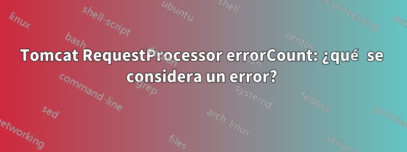 Tomcat RequestProcessor errorCount: ¿qué se considera un error?