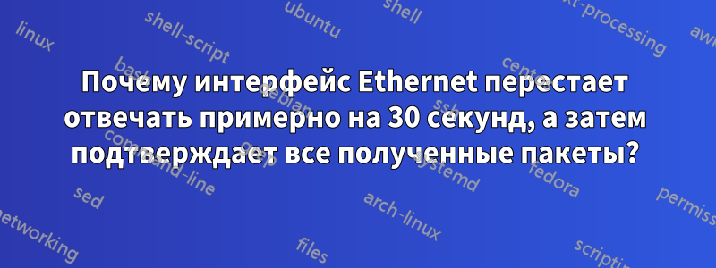 Почему интерфейс Ethernet перестает отвечать примерно на 30 секунд, а затем подтверждает все полученные пакеты?