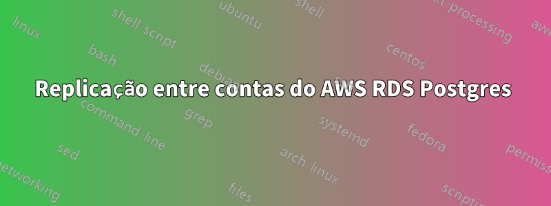 Replicação entre contas do AWS RDS Postgres