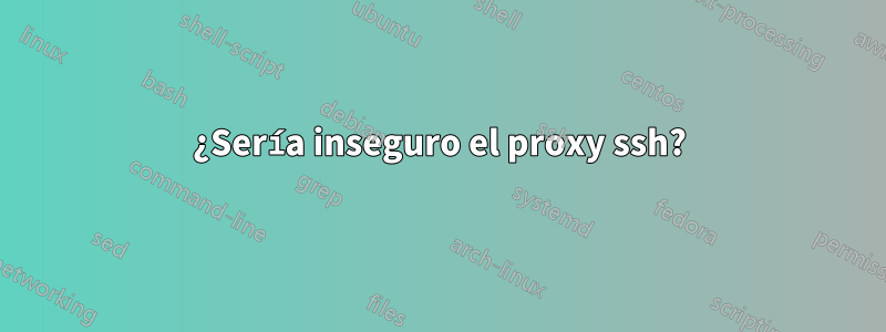 ¿Sería inseguro el proxy ssh?