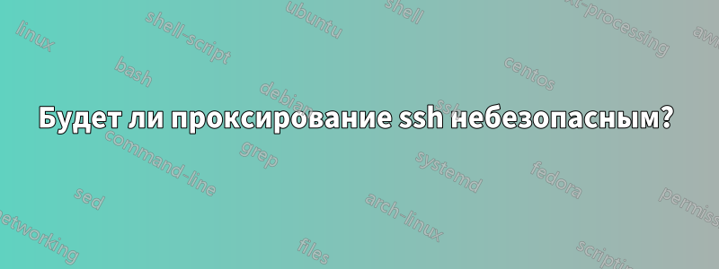 Будет ли проксирование ssh небезопасным?