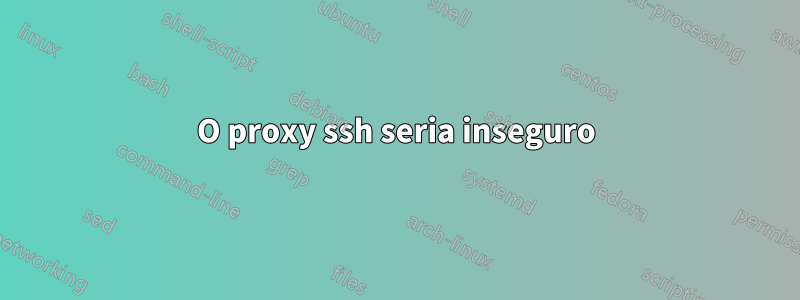 O proxy ssh seria inseguro