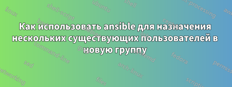 Как использовать ansible для назначения нескольких существующих пользователей в новую группу