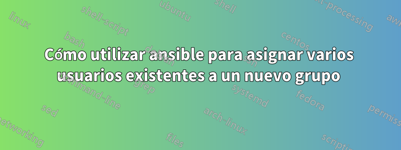 Cómo utilizar ansible para asignar varios usuarios existentes a un nuevo grupo