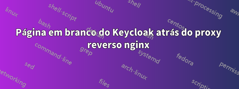 Página em branco do Keycloak atrás do proxy reverso nginx