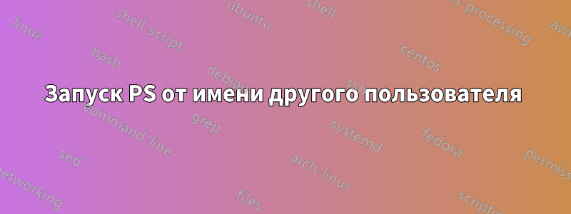 Запуск PS от имени другого пользователя