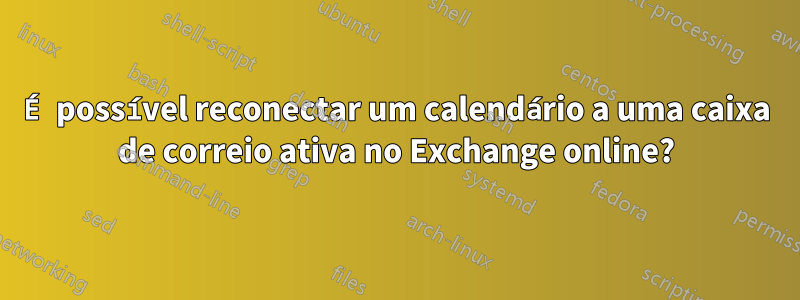 É possível reconectar um calendário a uma caixa de correio ativa no Exchange online?