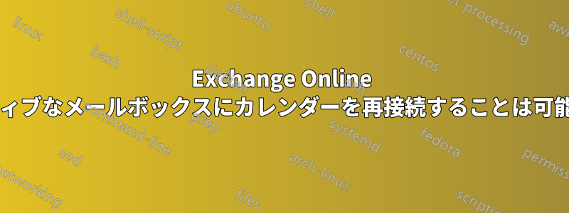 Exchange Online でアクティブなメールボックスにカレンダーを再接続することは可能ですか?