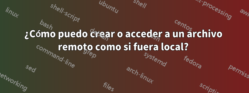 ¿Cómo puedo crear o acceder a un archivo remoto como si fuera local?