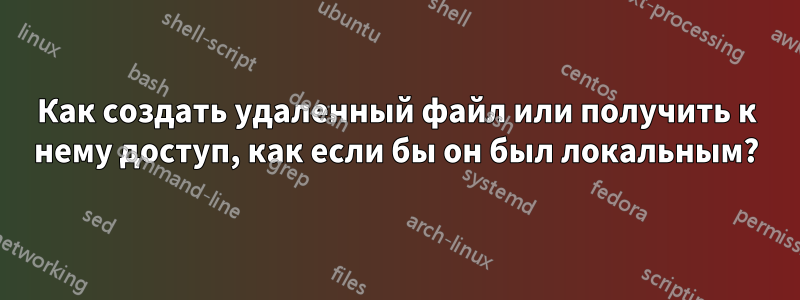 Как создать удаленный файл или получить к нему доступ, как если бы он был локальным?