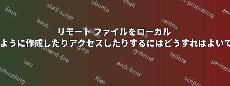 リモート ファイルをローカル ファイルのように作成したりアクセスしたりするにはどうすればよいでしょうか?