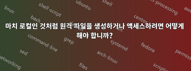 마치 로컬인 것처럼 원격 파일을 생성하거나 액세스하려면 어떻게 해야 합니까?