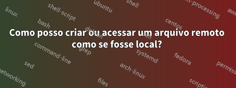 Como posso criar ou acessar um arquivo remoto como se fosse local?