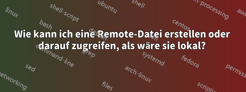 Wie kann ich eine Remote-Datei erstellen oder darauf zugreifen, als wäre sie lokal?