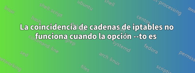 La coincidencia de cadenas de iptables no funciona cuando la opción --to es 