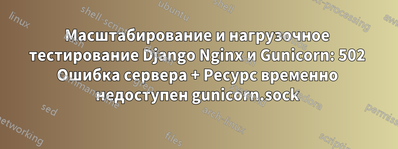 Масштабирование и нагрузочное тестирование Django Nginx и Gunicorn: 502 Ошибка сервера + Ресурс временно недоступен gunicorn.sock