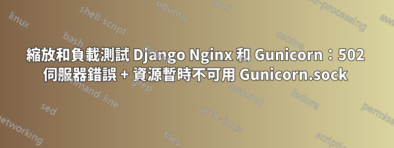 縮放和負載測試 Django Nginx 和 Gunicorn：502 伺服器錯誤 + 資源暫時不可用 Gunicorn.sock