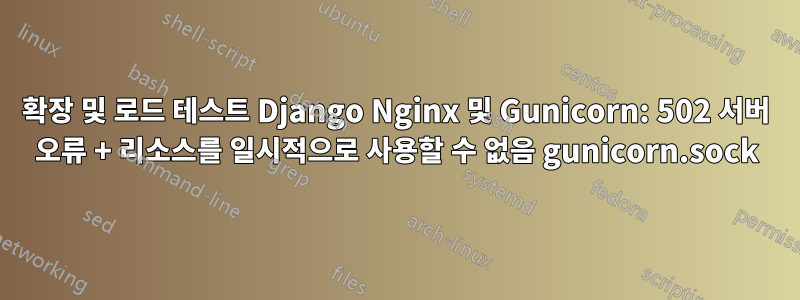 확장 및 로드 테스트 Django Nginx 및 Gunicorn: 502 서버 오류 + 리소스를 일시적으로 사용할 수 없음 gunicorn.sock