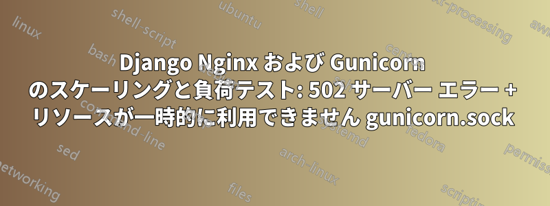 Django Nginx および Gunicorn のスケーリングと負荷テスト: 502 サーバー エラー + リソースが一時的に利用できません gunicorn.sock