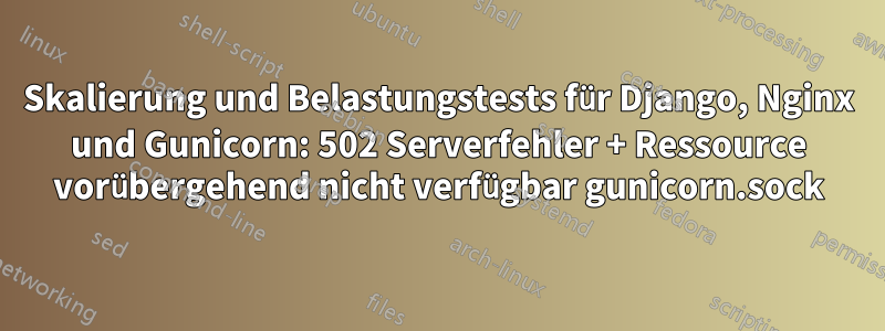 Skalierung und Belastungstests für Django, Nginx und Gunicorn: 502 Serverfehler + Ressource vorübergehend nicht verfügbar gunicorn.sock