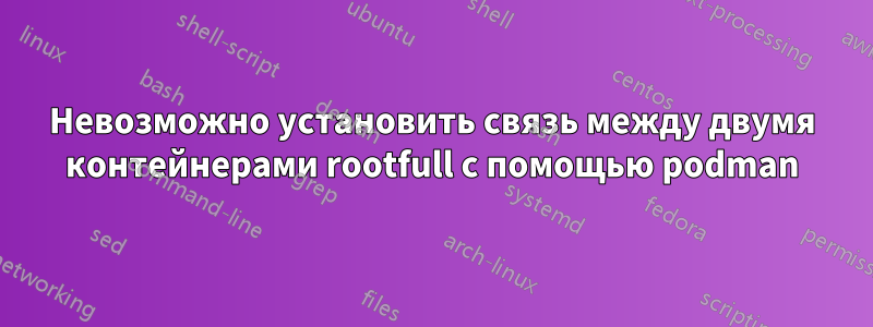 Невозможно установить связь между двумя контейнерами rootfull с помощью podman