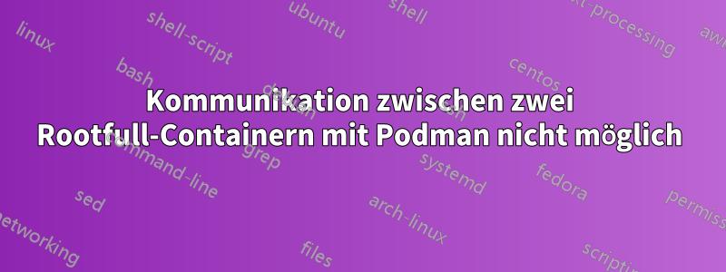 Kommunikation zwischen zwei Rootfull-Containern mit Podman nicht möglich