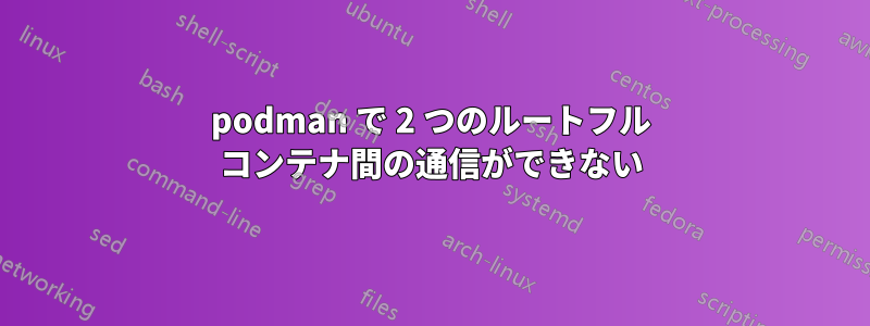 podman で 2 つのルートフル コンテナ間の通信ができない