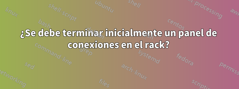 ¿Se debe terminar inicialmente un panel de conexiones en el rack?