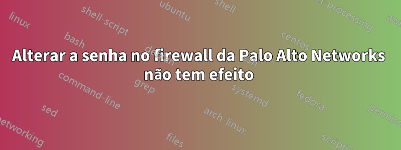 Alterar a senha no firewall da Palo Alto Networks não tem efeito