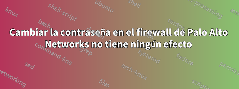 Cambiar la contraseña en el firewall de Palo Alto Networks no tiene ningún efecto