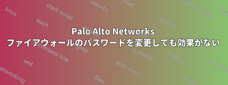 Palo Alto Networks ファイアウォールのパスワードを変更しても効果がない