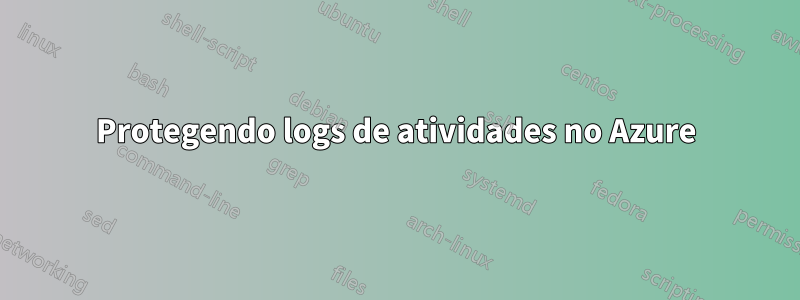 Protegendo logs de atividades no Azure