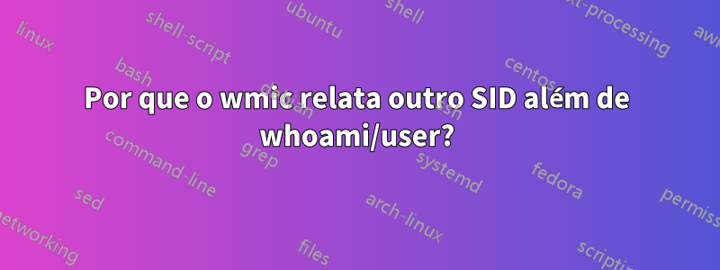 Por que o wmic relata outro SID além de whoami/user?