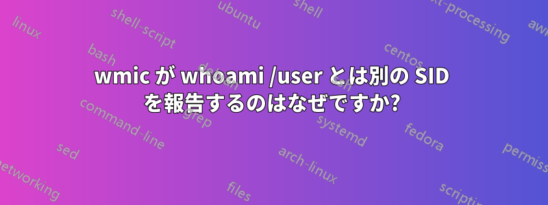 wmic が whoami /user とは別の SID を報告するのはなぜですか?