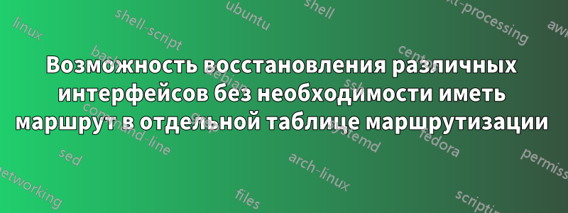 Возможность восстановления различных интерфейсов без необходимости иметь маршрут в отдельной таблице маршрутизации