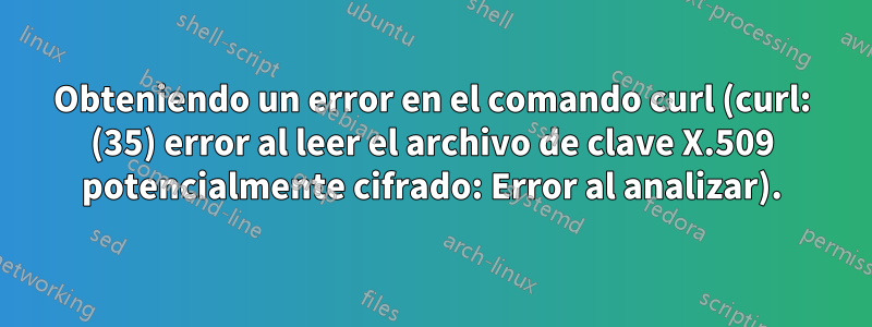 Obteniendo un error en el comando curl (curl: (35) error al leer el archivo de clave X.509 potencialmente cifrado: Error al analizar).