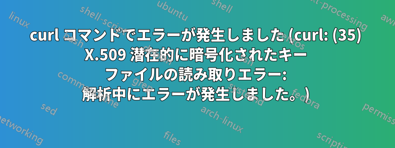 curl コマンドでエラーが発生しました (curl: (35) X.509 潜在的に暗号化されたキー ファイルの読み取りエラー: 解析中にエラーが発生しました。)