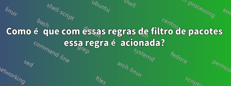 Como é que com essas regras de filtro de pacotes essa regra é acionada?