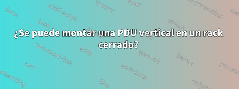 ¿Se puede montar una PDU vertical en un rack cerrado?