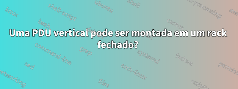 Uma PDU vertical pode ser montada em um rack fechado?