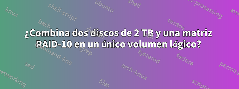 ¿Combina dos discos de 2 TB y una matriz RAID-10 en un único volumen lógico?